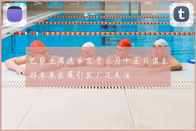 巴萨主席选举定于三月十五日俱乐部未来发展引发广泛关注